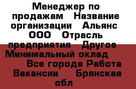 Менеджер по продажам › Название организации ­ Альянс, ООО › Отрасль предприятия ­ Другое › Минимальный оклад ­ 15 000 - Все города Работа » Вакансии   . Брянская обл.